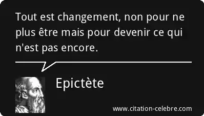 Epictète :  Tout est changement, non pour ne plus être mais pour devenir ce qui n'est pas encore. 