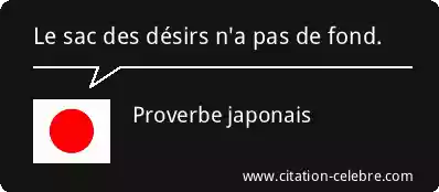 Proverbe japonais :  Le sac des dsirs n'a pas de fond. 